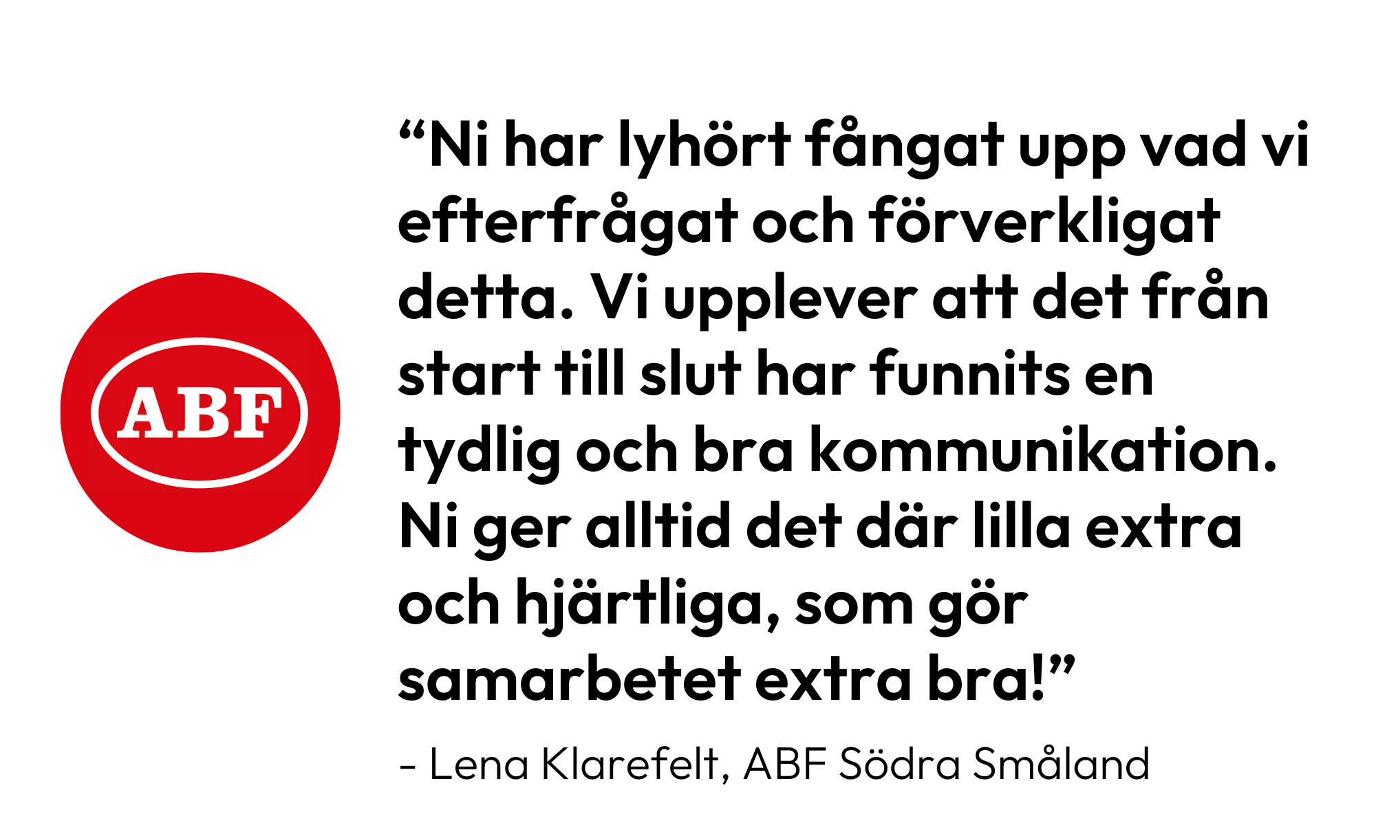 Citat från Lena på ABF: Ni har lyhört fångat upp vad vi efterfrågat och förverkligat detta. Vi upplever att det från start till slut har funnits en tydlig och bra kommunikation. Ni ger alltid det där lilla extra och hjärtliga som gör samarbetet extra bra!"