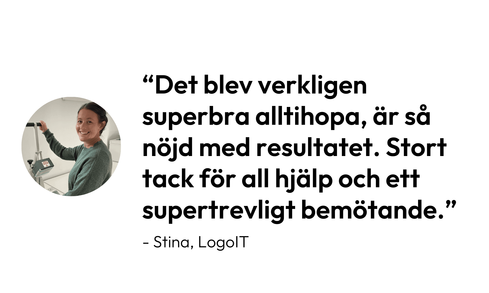 Citat från Stina på Logo It: "Det blev verkligen superbra alltihopa, är så nöjd med resultatet. Stort tack för all hjälp och ett supertrevligt bemötande."